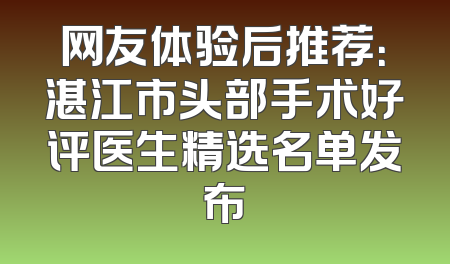 网友体验后推荐：湛江市头部手术好评医生精选名单发布