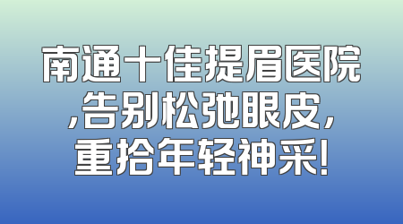 南通十佳提眉医院，告别松弛眼皮，重拾年轻神采！