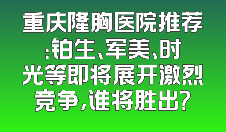 重庆隆胸医院推荐：铂生、军美、时光等即将展开激烈竞争，谁将胜出？