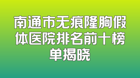 南通市无痕隆胸假体医院排名前十榜单揭晓