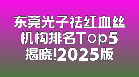 东莞光子祛红血丝机构排名Top5揭晓！2025版