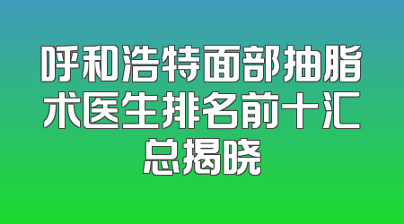 呼和浩特面部抽脂术医生排名前十汇总揭晓