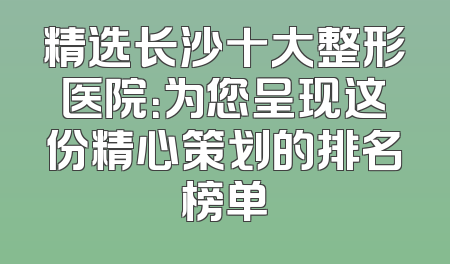 精选长沙十大整形医院：为您呈现这份精心策划的排名榜单