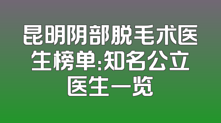 昆明阴部脱毛术医生榜单：知名公立医生一览