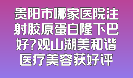 贵阳市哪家医院注射胶原蛋白隆下巴好？观山湖美和谐医疗美容获好评