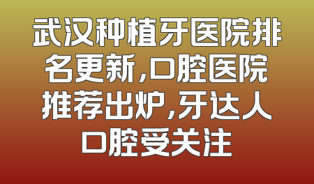 武汉种植牙医院排名更新，口腔医院推荐出炉，牙达人口腔受关注