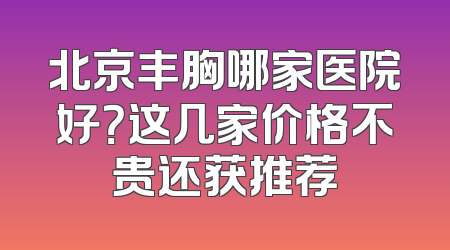 北京丰胸哪家医院好？这几家价格不贵还获推荐