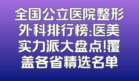 全国公立医院整形外科排行榜：医美实力派大盘点！覆盖各省精选名单