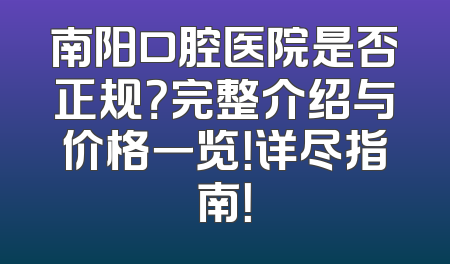 南阳口腔医院是否正规？完整介绍与价格一览！详尽指南！