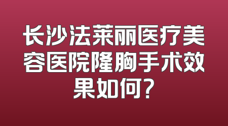 长沙法莱丽医疗美容医院隆胸手术效果如何？