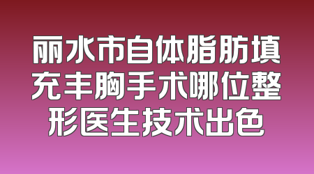 丽水市自体脂肪填充丰胸手术哪位整形医生技术出色