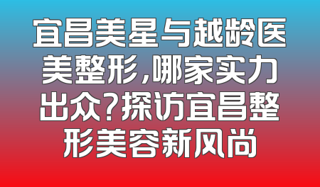宜昌美星与越龄医美整形，哪家实力出众？探访宜昌整形美容新风尚