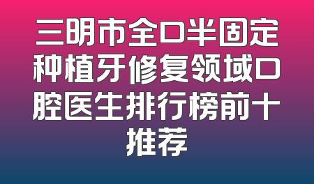 三明市全口半固定种植牙修复领域口腔医生排行榜前十推荐