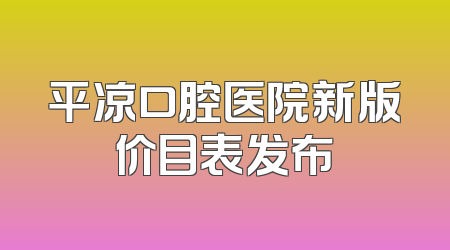 平凉口腔医院新版价目表发布