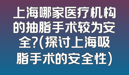 上海哪家医疗机构的抽脂手术较为安全？(探讨上海吸脂手术的安全性)