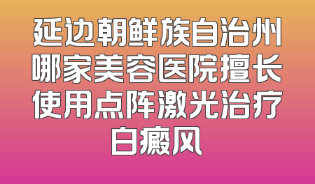 延边朝鲜族自治州哪家美容医院擅长使用点阵激光治疗白癜风
