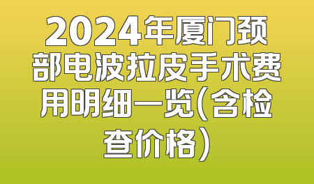 2024年厦门颈部电波拉皮手术费用明细一览（含检查价格）