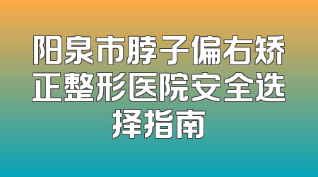 阳泉市脖子偏右矫正整形医院安全选择指南