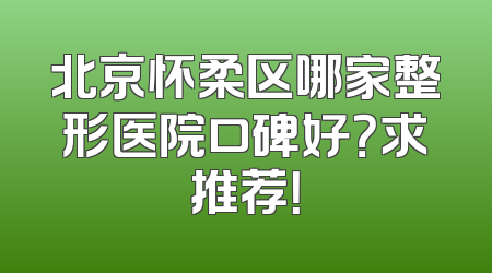 北京怀柔区哪家整形医院口碑好？求推荐！