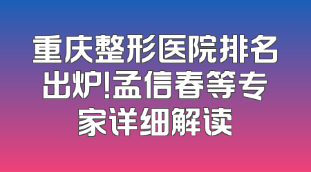 重庆整形医院排名出炉！孟信春等专家详细解读