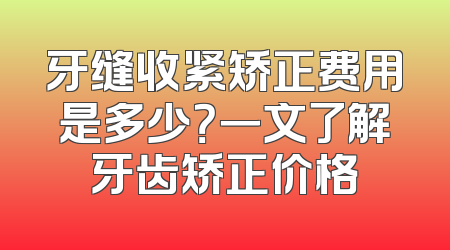 牙缝收紧矫正费用是多少？一文了解牙齿矫正价格