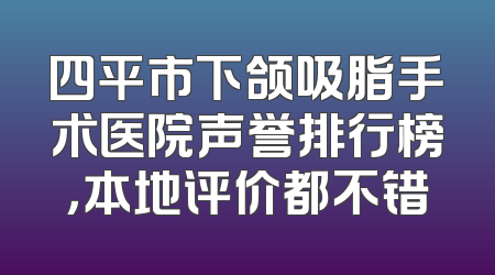 四平市下颌吸脂手术医院声誉排行榜，本地评价都不错
