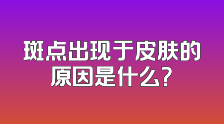 斑点出现于皮肤的原因是什么？