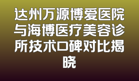 达州万源博爱医院与海博医疗美容诊所技术口碑对比揭晓