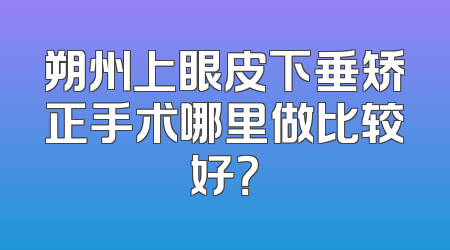 朔州上眼皮下垂矫正手术哪里做比较好？
