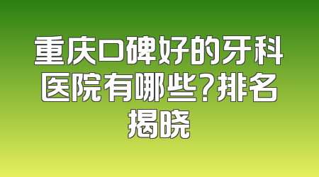 重庆口碑好的牙科医院有哪些？排名揭晓