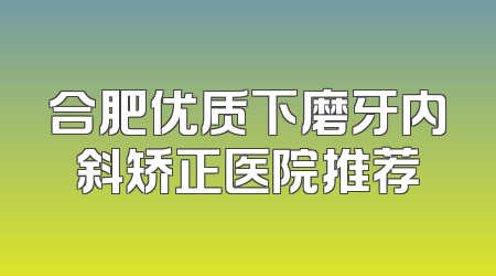 合肥优质下磨牙内斜矫正医院推荐