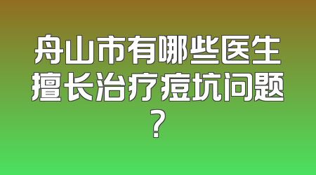 舟山市有哪些医生擅长治疗痘坑问题？