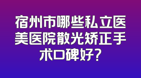宿州市哪些私立医美医院散光矫正手术口碑好？