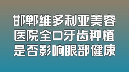 邯郸维多利亚美容医院全口牙齿种植是否影响眼部健康