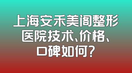 上海安禾美阁整形医院技术、价格、口碑如何？