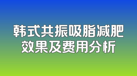 韩式共振吸脂减肥效果及费用分析