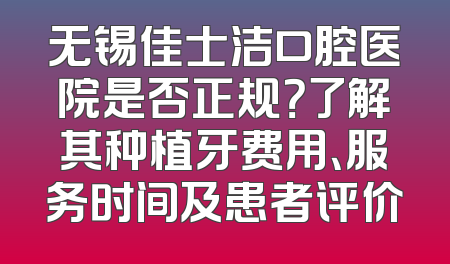 无锡佳士洁口腔医院是否正规？了解其种植牙费用、服务时间及患者评价