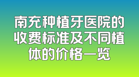 南充种植牙医院的收费标准及不同植体的价格一览