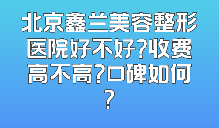 北京鑫兰美容整形医院好不好？收费高不高？口碑如何？
