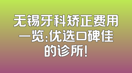 无锡牙科矫正费用一览：优选口碑佳的诊所！