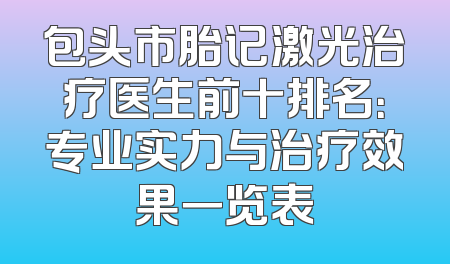 包头市胎记激光治疗医生前十排名：专业实力与治疗效果一览表