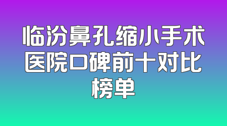 临汾鼻孔缩小手术医院口碑前十对比榜单