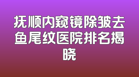 抚顺内窥镜除皱去鱼尾纹医院排名揭晓