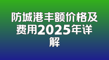 防城港丰额价格及费用2025年详解