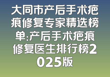 大同市产后手术疤痕修复专家精选榜单：产后手术疤痕修复医生排行榜2025版