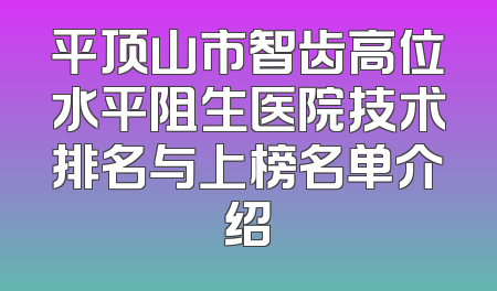 平顶山市智齿高位水平阻生医院技术排名与上榜名单介绍