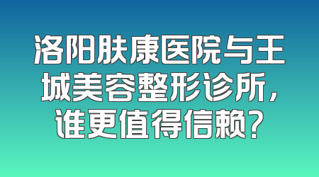 洛阳肤康医院与王城美容整形诊所，谁更值得信赖？