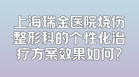 上海瑞金医院烧伤整形科的个性化治疗方案效果如何？