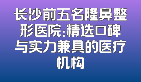 长沙前五名隆鼻整形医院：精选口碑与实力兼具的医疗机构