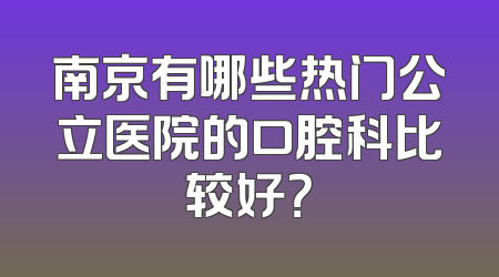 南京有哪些热门公立医院的口腔科比较好？